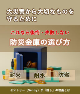 大災害から大切なものを守るために　これなら後悔・失敗しない　防災金庫の選び方　耐火・耐水・防盗　セントリーがおすすめの理由とは